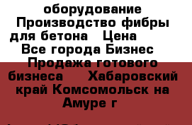 оборудование Производство фибры для бетона › Цена ­ 100 - Все города Бизнес » Продажа готового бизнеса   . Хабаровский край,Комсомольск-на-Амуре г.